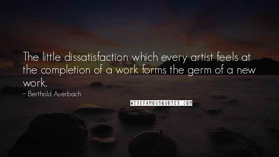 Berthold Auerbach Quotes: The little dissatisfaction which every artist feels at the completion of a work forms the germ of a new work.