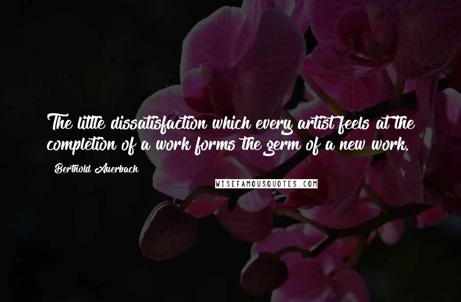 Berthold Auerbach Quotes: The little dissatisfaction which every artist feels at the completion of a work forms the germ of a new work.