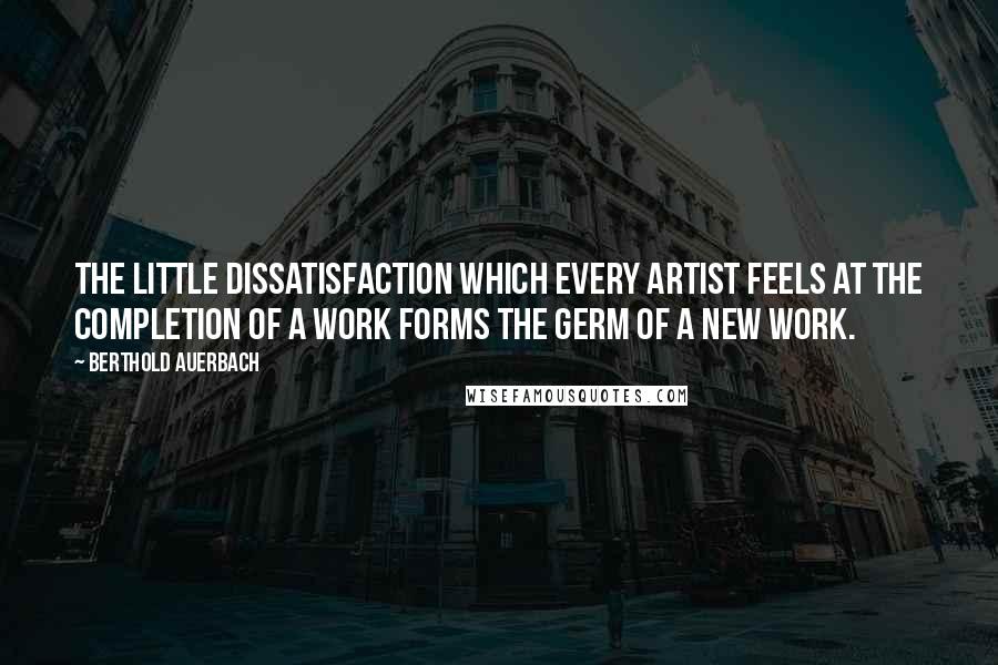 Berthold Auerbach Quotes: The little dissatisfaction which every artist feels at the completion of a work forms the germ of a new work.