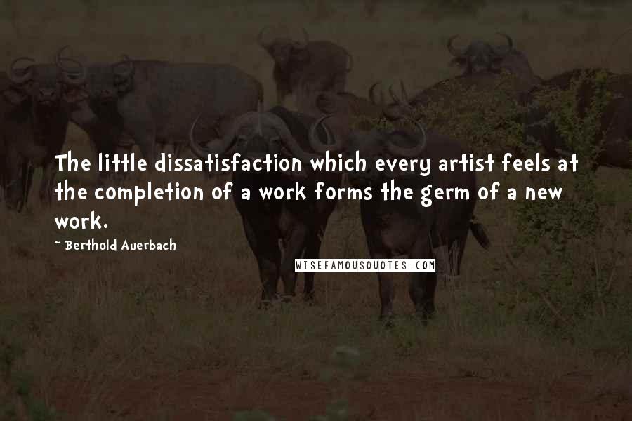 Berthold Auerbach Quotes: The little dissatisfaction which every artist feels at the completion of a work forms the germ of a new work.