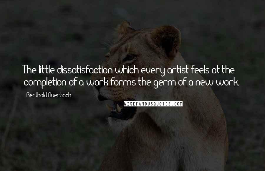 Berthold Auerbach Quotes: The little dissatisfaction which every artist feels at the completion of a work forms the germ of a new work.