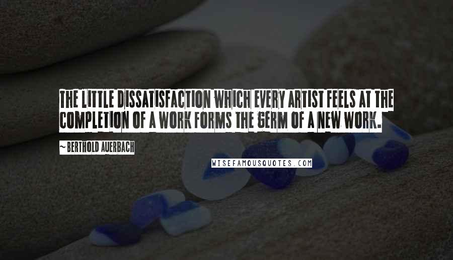 Berthold Auerbach Quotes: The little dissatisfaction which every artist feels at the completion of a work forms the germ of a new work.