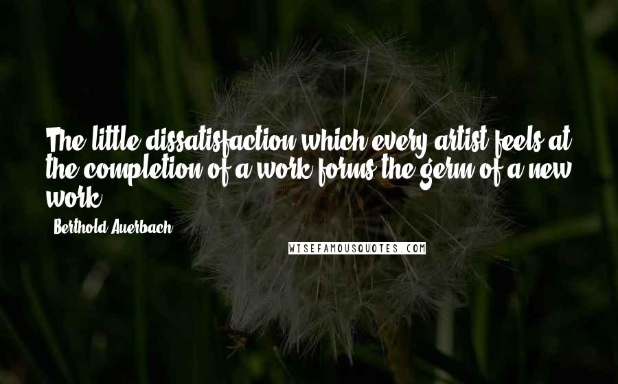 Berthold Auerbach Quotes: The little dissatisfaction which every artist feels at the completion of a work forms the germ of a new work.