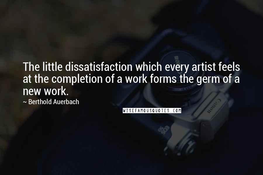Berthold Auerbach Quotes: The little dissatisfaction which every artist feels at the completion of a work forms the germ of a new work.