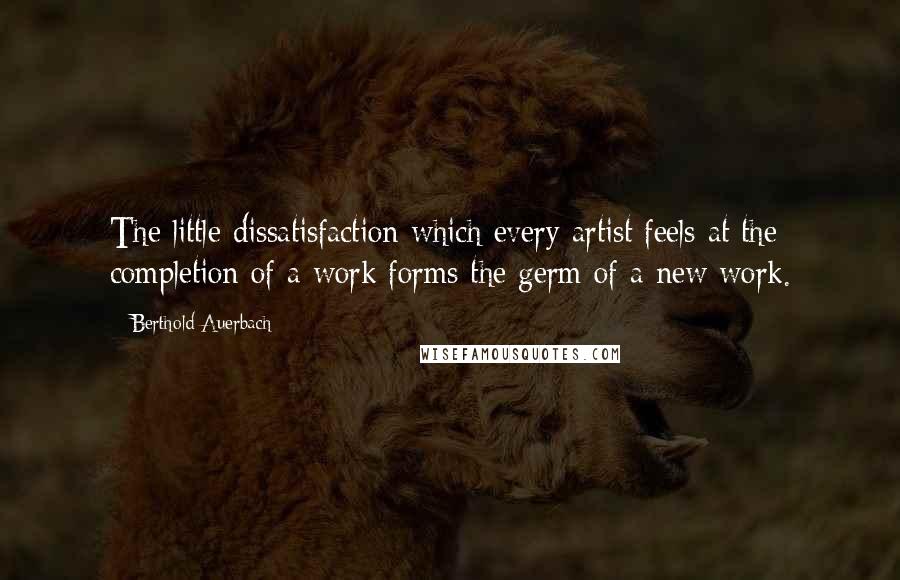 Berthold Auerbach Quotes: The little dissatisfaction which every artist feels at the completion of a work forms the germ of a new work.