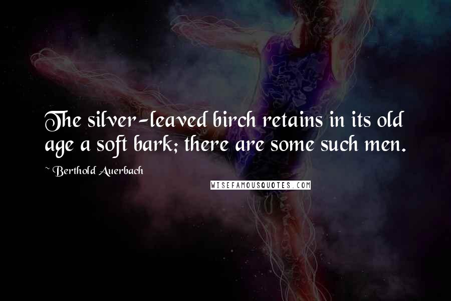 Berthold Auerbach Quotes: The silver-leaved birch retains in its old age a soft bark; there are some such men.