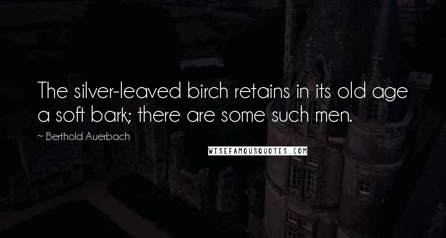 Berthold Auerbach Quotes: The silver-leaved birch retains in its old age a soft bark; there are some such men.