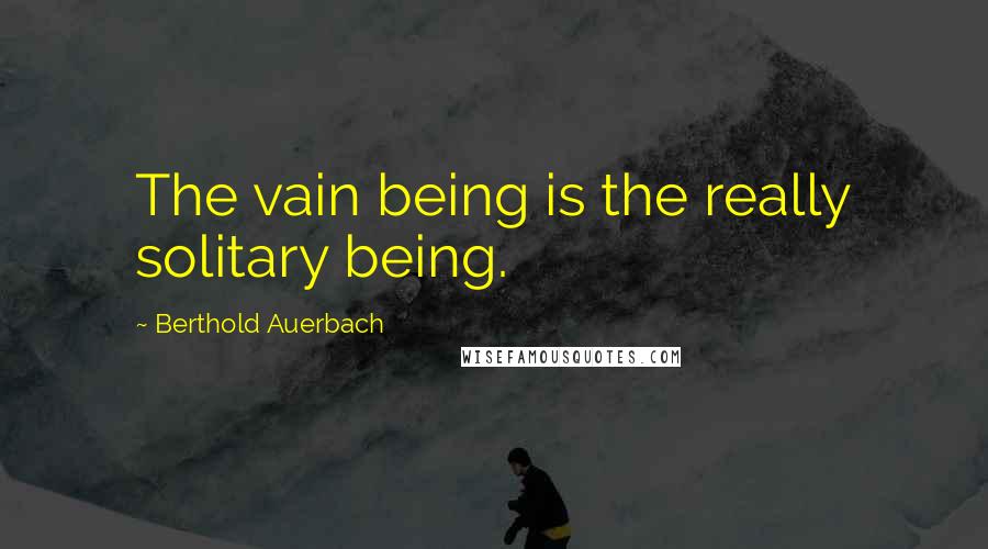 Berthold Auerbach Quotes: The vain being is the really solitary being.