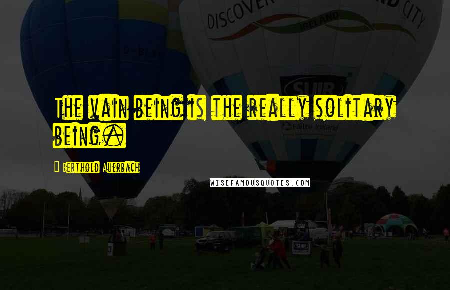 Berthold Auerbach Quotes: The vain being is the really solitary being.