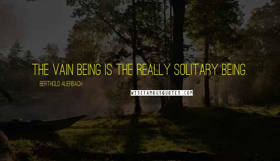 Berthold Auerbach Quotes: The vain being is the really solitary being.