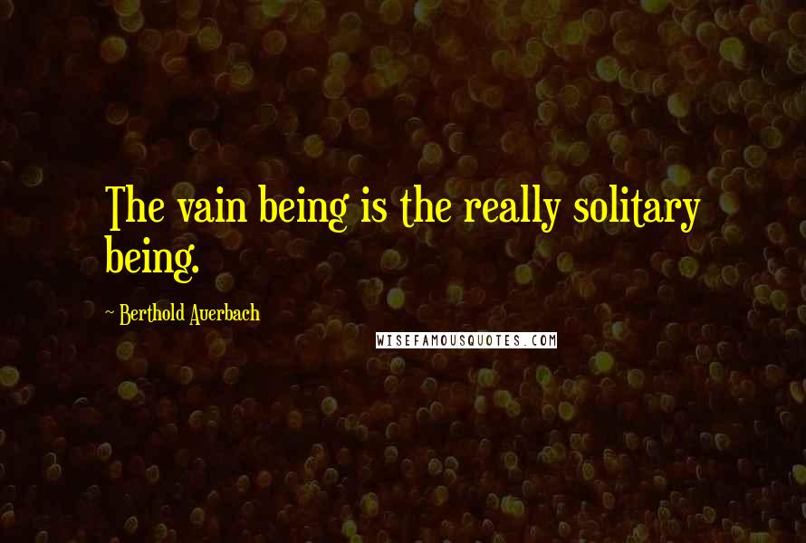 Berthold Auerbach Quotes: The vain being is the really solitary being.