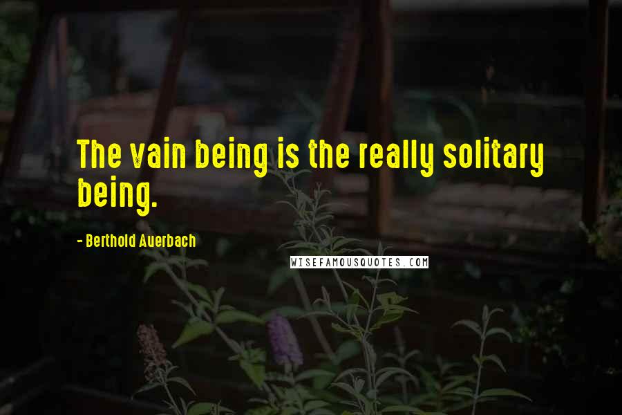 Berthold Auerbach Quotes: The vain being is the really solitary being.