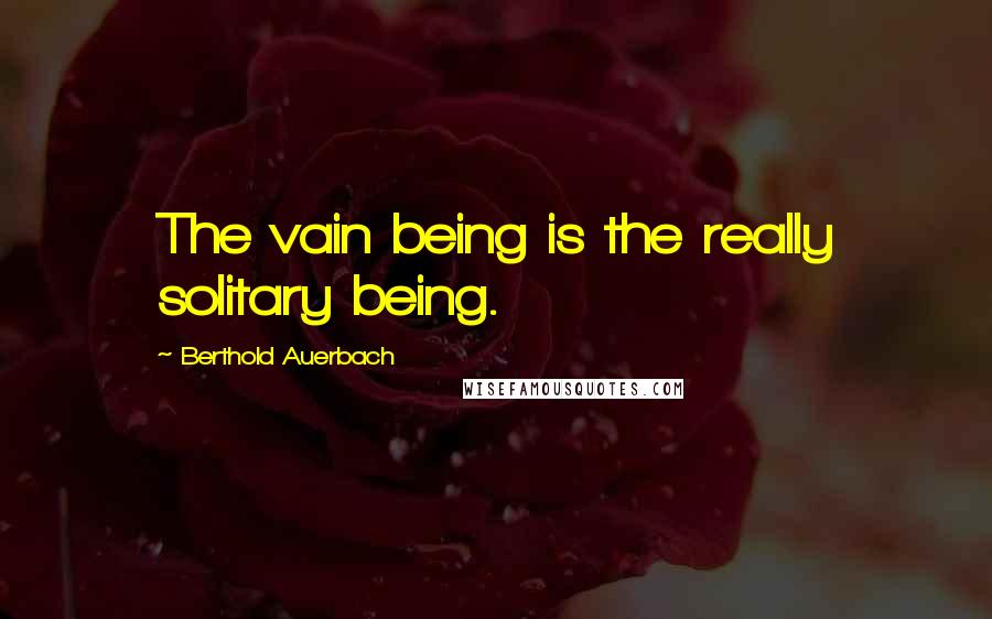 Berthold Auerbach Quotes: The vain being is the really solitary being.