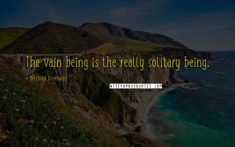 Berthold Auerbach Quotes: The vain being is the really solitary being.