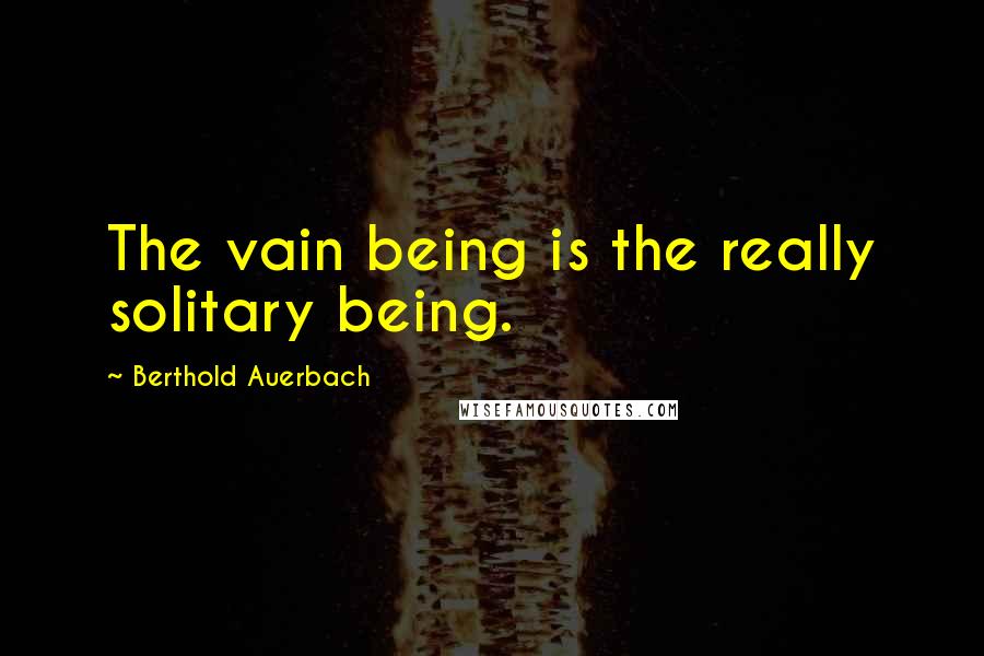 Berthold Auerbach Quotes: The vain being is the really solitary being.