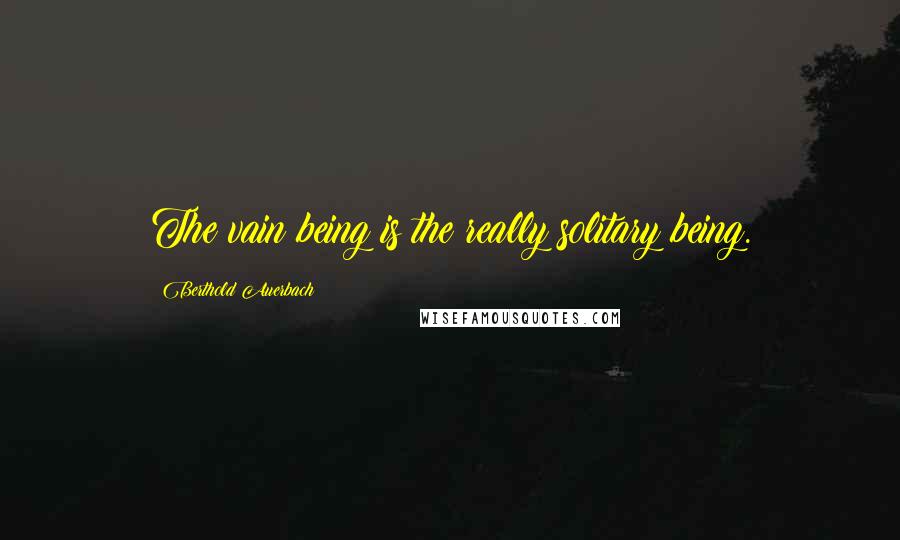 Berthold Auerbach Quotes: The vain being is the really solitary being.