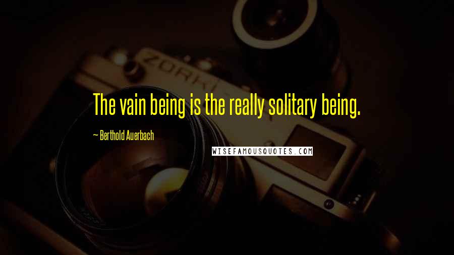 Berthold Auerbach Quotes: The vain being is the really solitary being.