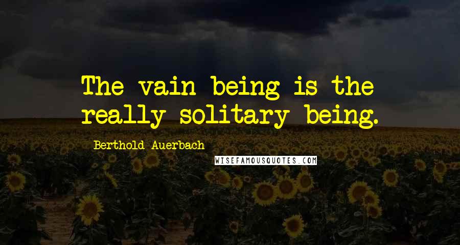 Berthold Auerbach Quotes: The vain being is the really solitary being.