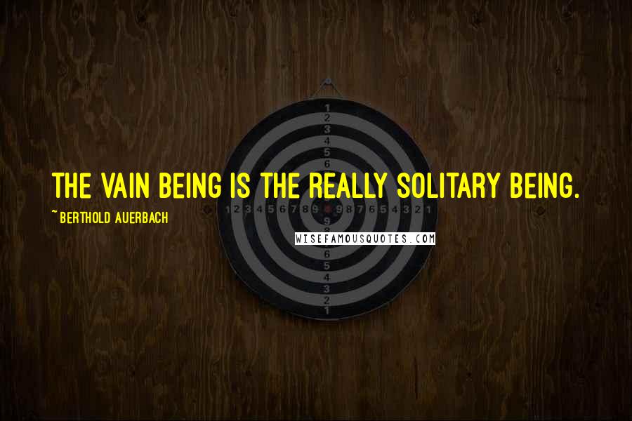 Berthold Auerbach Quotes: The vain being is the really solitary being.