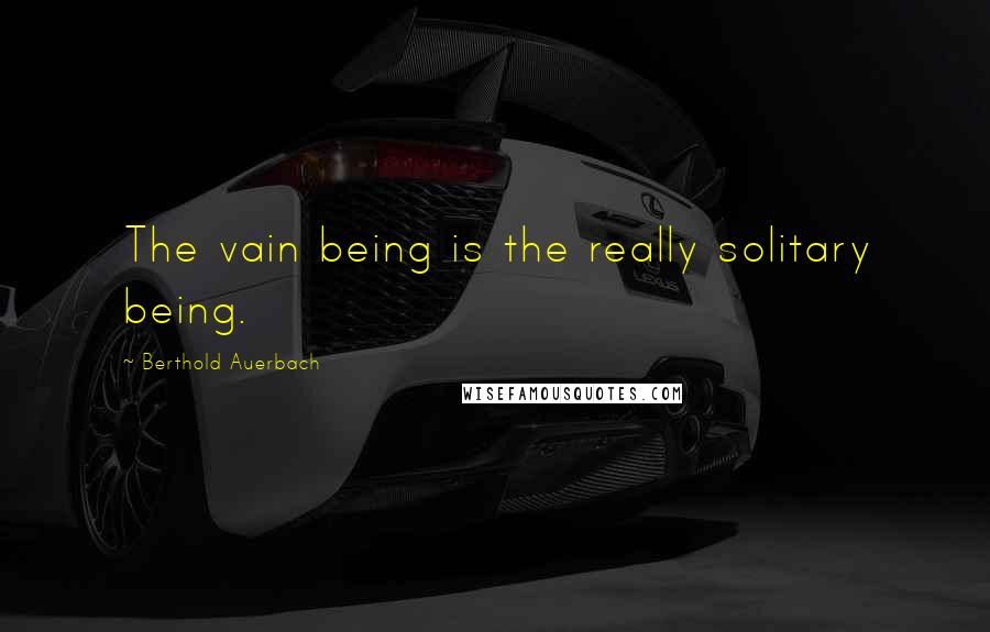 Berthold Auerbach Quotes: The vain being is the really solitary being.