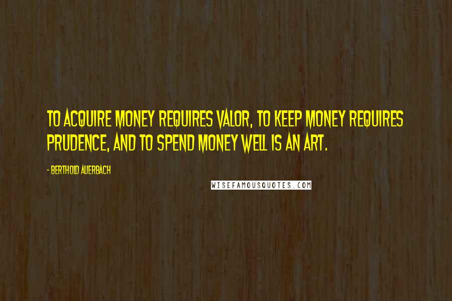 Berthold Auerbach Quotes: To acquire money requires valor, to keep money requires prudence, and to spend money well is an art.