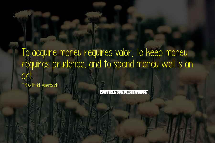 Berthold Auerbach Quotes: To acquire money requires valor, to keep money requires prudence, and to spend money well is an art.