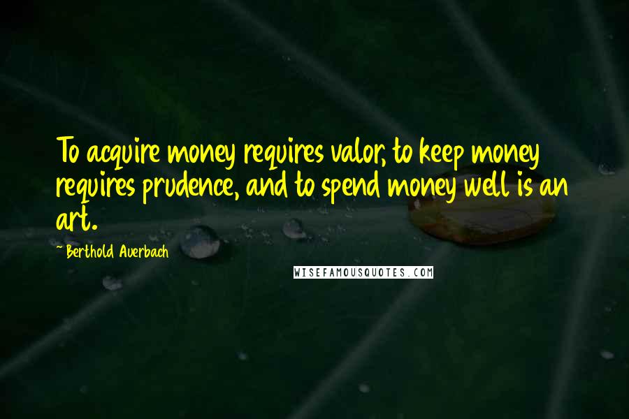 Berthold Auerbach Quotes: To acquire money requires valor, to keep money requires prudence, and to spend money well is an art.