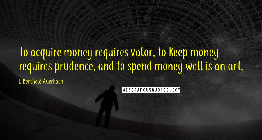 Berthold Auerbach Quotes: To acquire money requires valor, to keep money requires prudence, and to spend money well is an art.