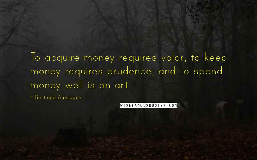 Berthold Auerbach Quotes: To acquire money requires valor, to keep money requires prudence, and to spend money well is an art.
