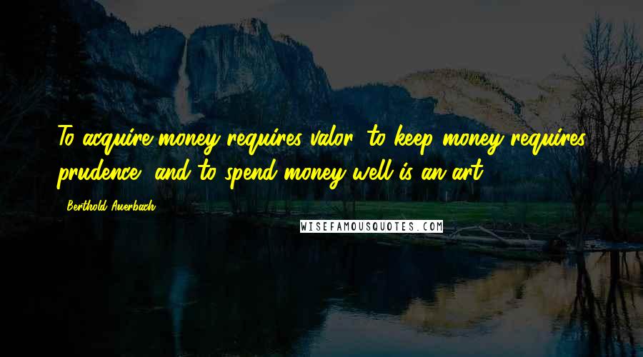 Berthold Auerbach Quotes: To acquire money requires valor, to keep money requires prudence, and to spend money well is an art.