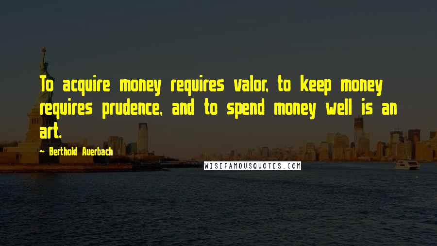 Berthold Auerbach Quotes: To acquire money requires valor, to keep money requires prudence, and to spend money well is an art.