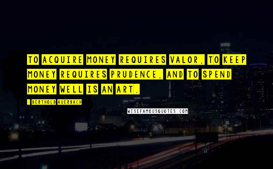 Berthold Auerbach Quotes: To acquire money requires valor, to keep money requires prudence, and to spend money well is an art.