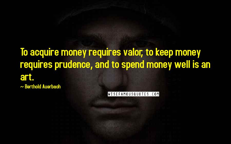 Berthold Auerbach Quotes: To acquire money requires valor, to keep money requires prudence, and to spend money well is an art.