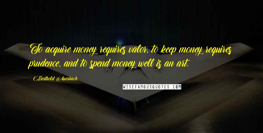 Berthold Auerbach Quotes: To acquire money requires valor, to keep money requires prudence, and to spend money well is an art.