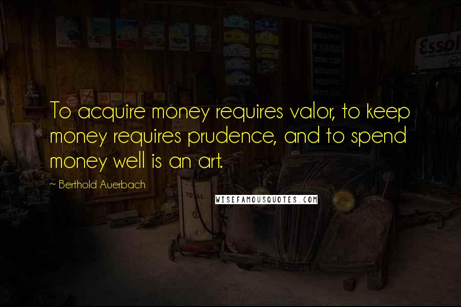 Berthold Auerbach Quotes: To acquire money requires valor, to keep money requires prudence, and to spend money well is an art.