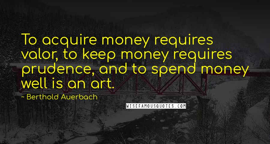 Berthold Auerbach Quotes: To acquire money requires valor, to keep money requires prudence, and to spend money well is an art.