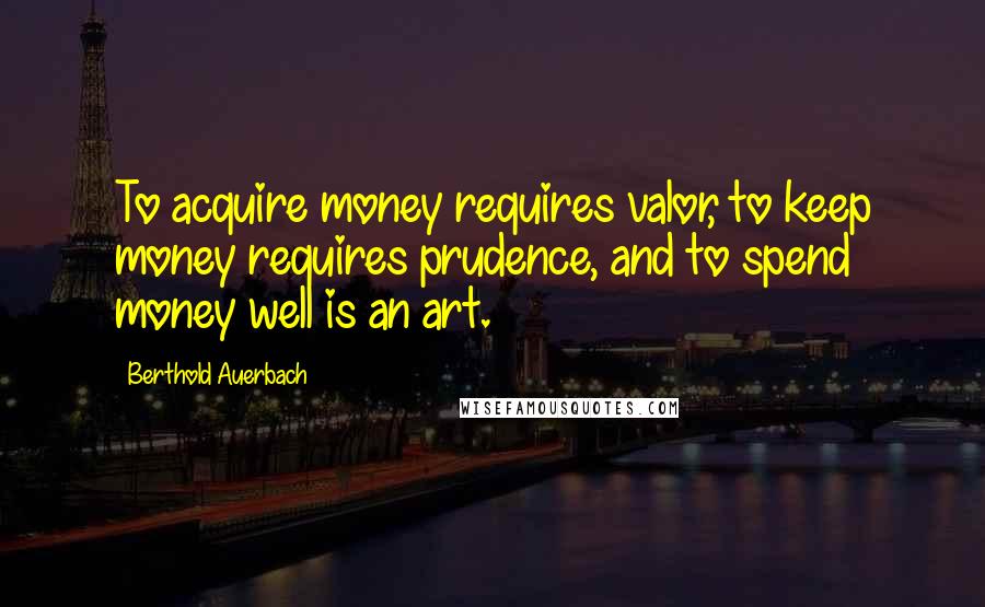 Berthold Auerbach Quotes: To acquire money requires valor, to keep money requires prudence, and to spend money well is an art.