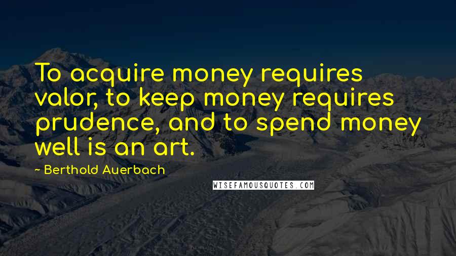 Berthold Auerbach Quotes: To acquire money requires valor, to keep money requires prudence, and to spend money well is an art.