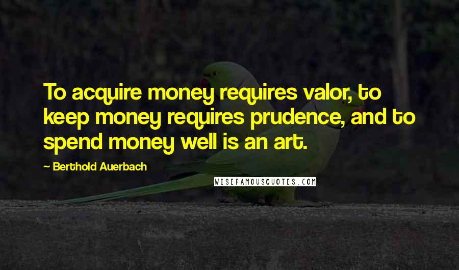Berthold Auerbach Quotes: To acquire money requires valor, to keep money requires prudence, and to spend money well is an art.