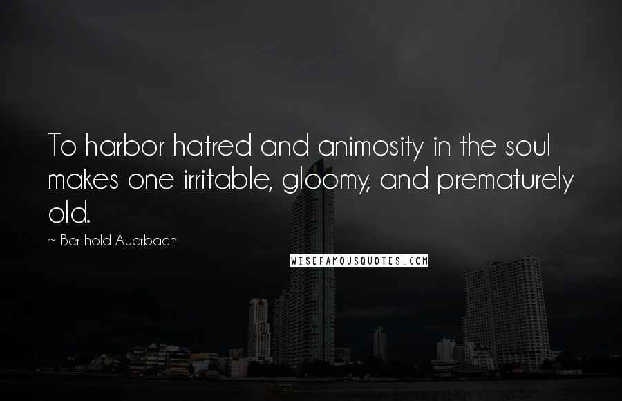 Berthold Auerbach Quotes: To harbor hatred and animosity in the soul makes one irritable, gloomy, and prematurely old.