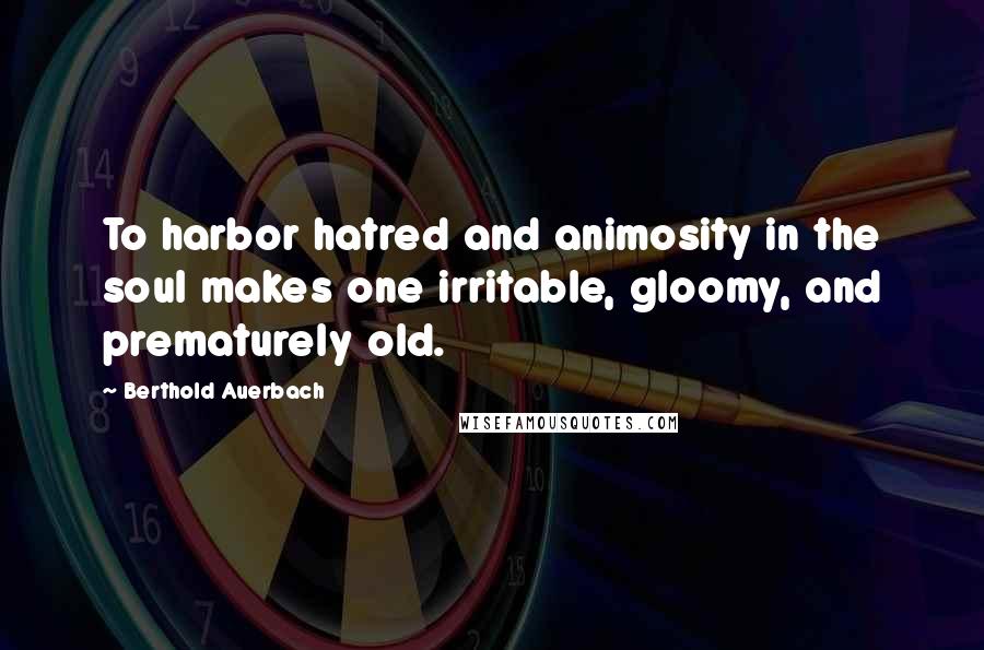 Berthold Auerbach Quotes: To harbor hatred and animosity in the soul makes one irritable, gloomy, and prematurely old.