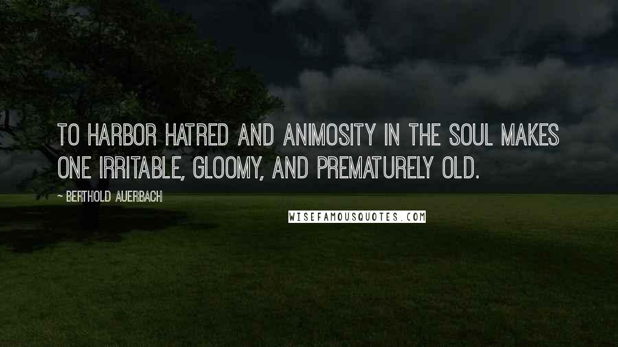 Berthold Auerbach Quotes: To harbor hatred and animosity in the soul makes one irritable, gloomy, and prematurely old.