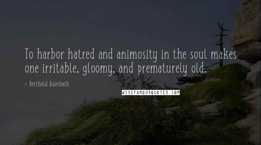 Berthold Auerbach Quotes: To harbor hatred and animosity in the soul makes one irritable, gloomy, and prematurely old.
