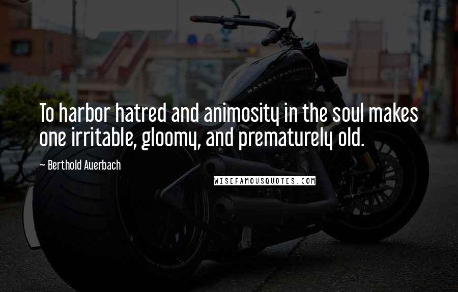 Berthold Auerbach Quotes: To harbor hatred and animosity in the soul makes one irritable, gloomy, and prematurely old.