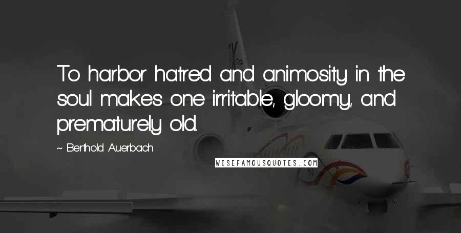 Berthold Auerbach Quotes: To harbor hatred and animosity in the soul makes one irritable, gloomy, and prematurely old.