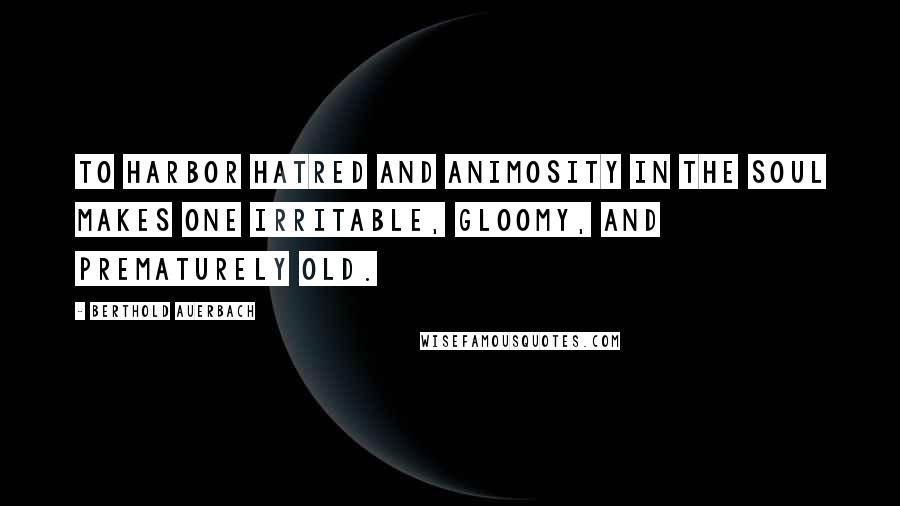 Berthold Auerbach Quotes: To harbor hatred and animosity in the soul makes one irritable, gloomy, and prematurely old.