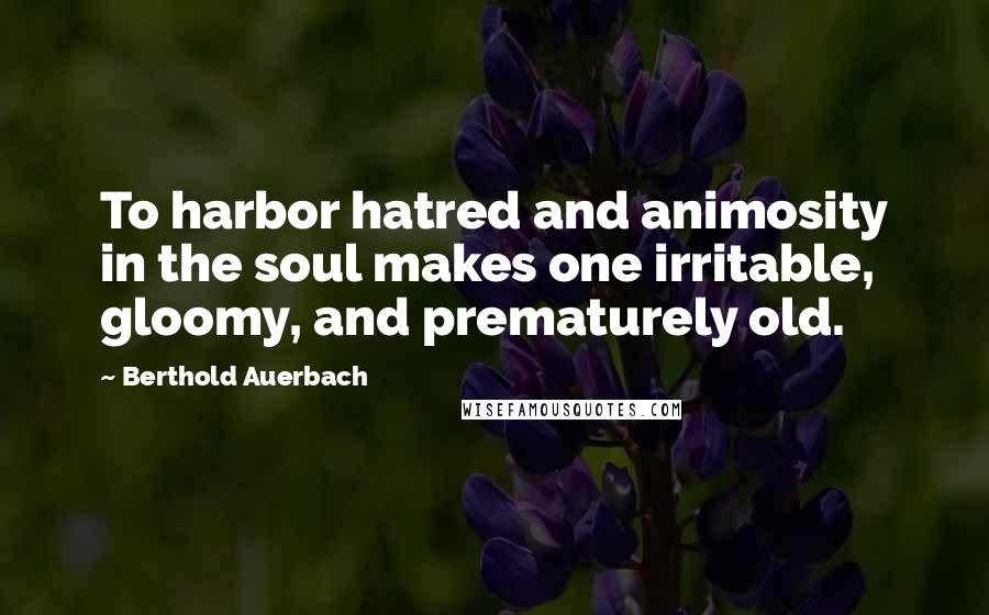 Berthold Auerbach Quotes: To harbor hatred and animosity in the soul makes one irritable, gloomy, and prematurely old.
