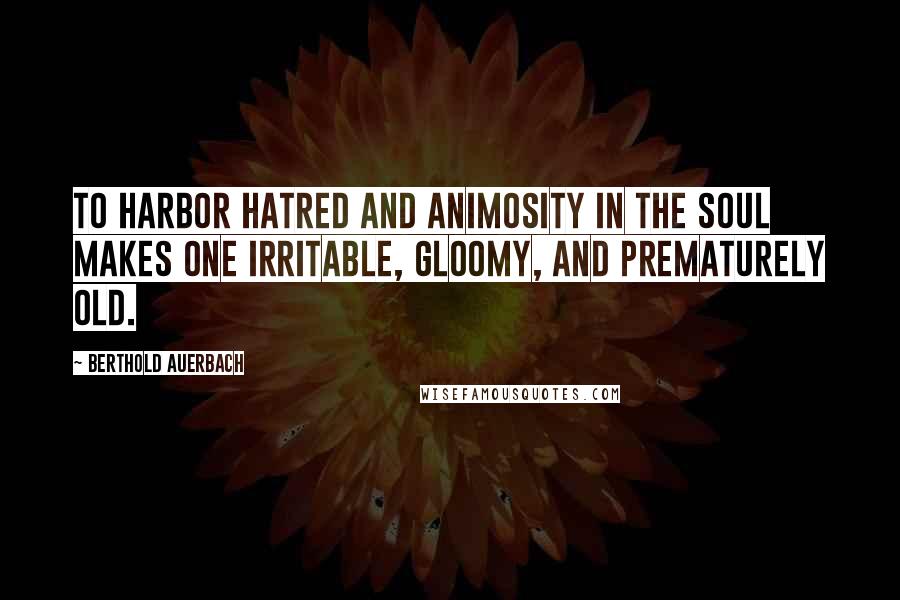 Berthold Auerbach Quotes: To harbor hatred and animosity in the soul makes one irritable, gloomy, and prematurely old.