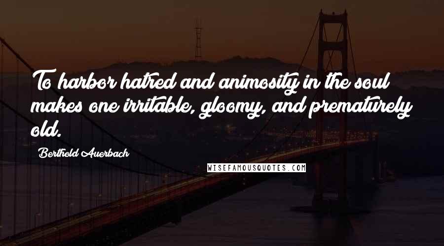 Berthold Auerbach Quotes: To harbor hatred and animosity in the soul makes one irritable, gloomy, and prematurely old.