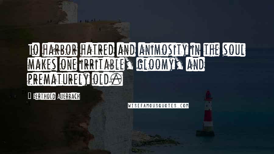 Berthold Auerbach Quotes: To harbor hatred and animosity in the soul makes one irritable, gloomy, and prematurely old.